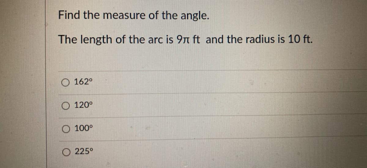 Find the measure of the angle.
The length of the arc is 9t ft and the radius is 10 ft.
O 162°
O 120°
O 100°
O 225°
