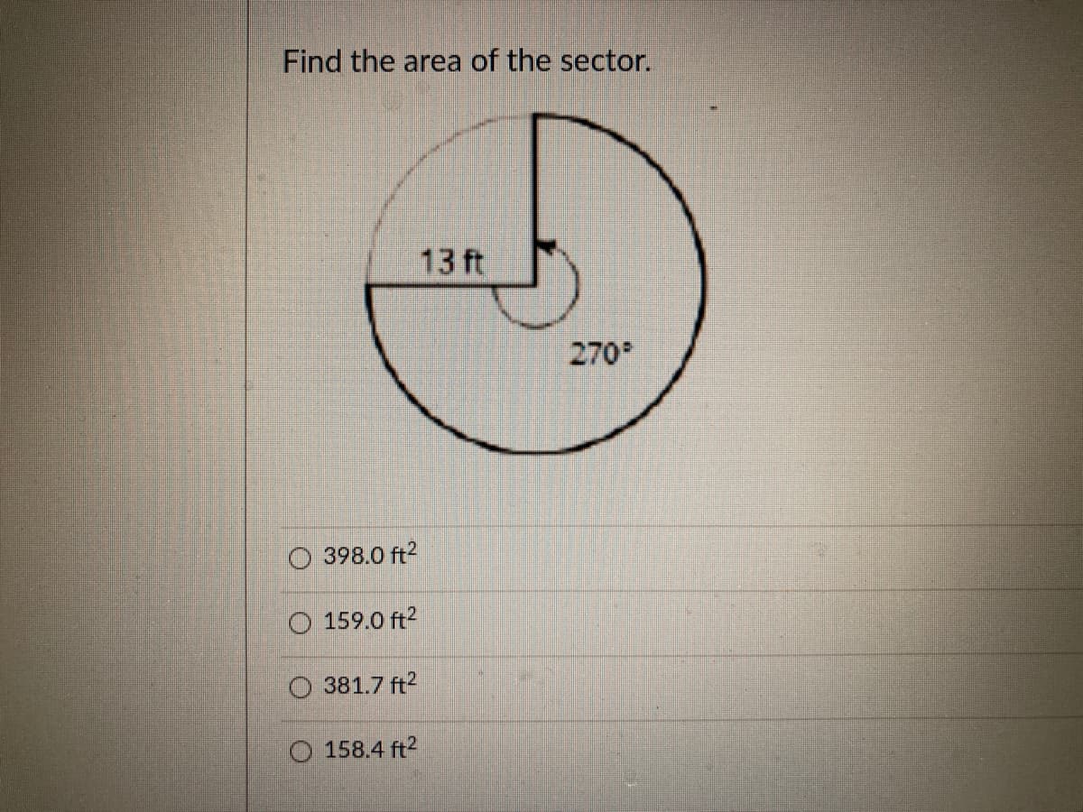 Find the area of the sector.
13 ft
270*
398.0 ft?
O 159.0 ft2
381.7 ft2
O 158.4 ft2
