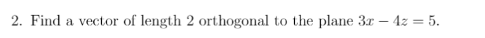 2. Find a vector of length 2 orthogonal to the plane 3x – 4z = 5.
