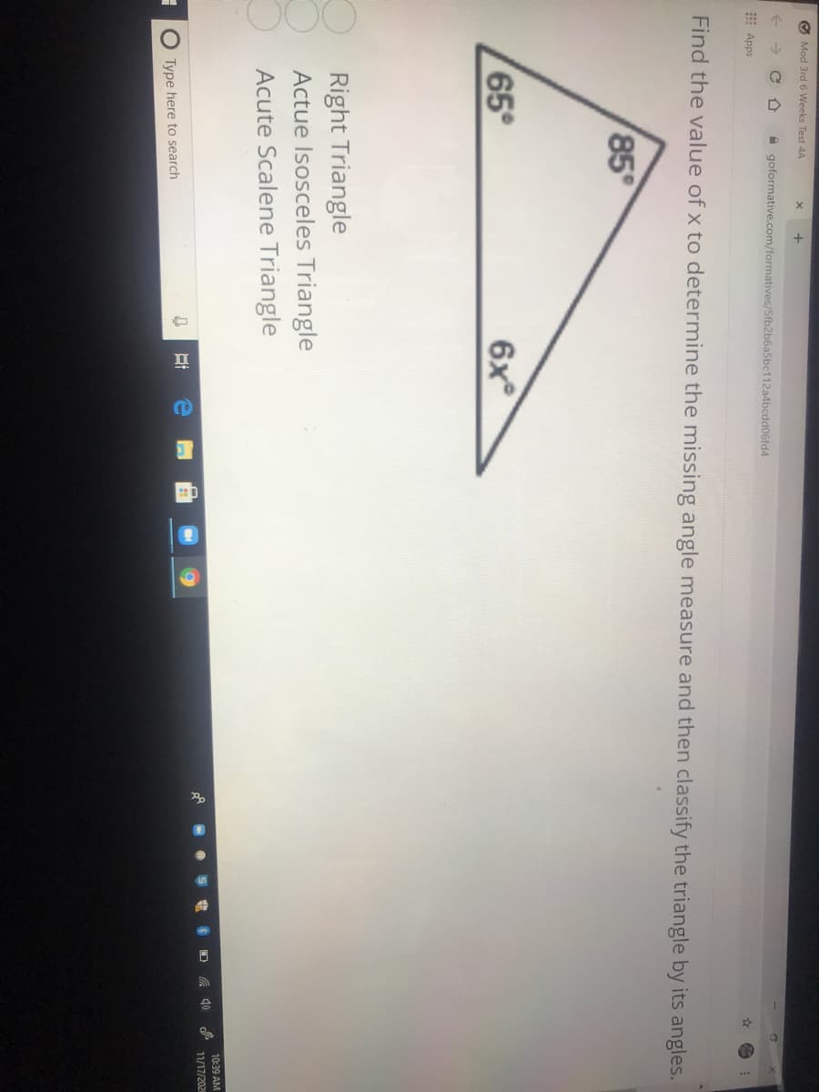 O Mod 3rd 6 Weeks Test 4A
A goformative.com/formatives/5fb2b6a5bc112a4bcdd06fd4
E Apps
Find the value of x to determine the missing angle measure and then classify the triangle by its angles.
85
65
6x
Right Triangle
Actue Isosceles Triangle
Acute Scalene Triangle
10:39 AM
11/17/202
O Type here to search
