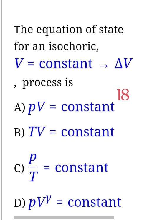 The equation of state
for an isochoric,
V = constant → AV
process is
A) PV = constant
B) TV = constant
9
18
off
C) = constant
D) PVY = constant