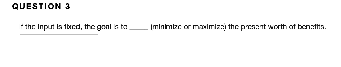 QUESTION 3
If the input is fixed, the goal is to
(minimize or maximize) the present worth of benefits.
