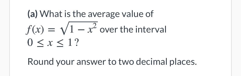 (a) What is the average value of
f(x) = V1 – x over the interval
0 < x < 1?
Round your answer to two decimal places.
