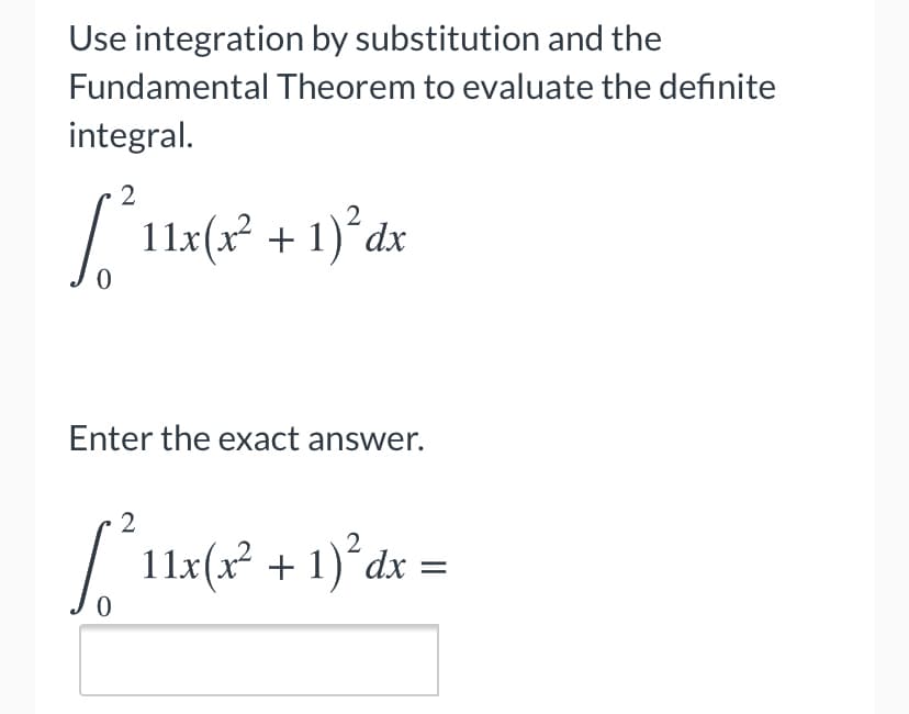 Use integration by substitution and the
Fundamental Theorem to evaluate the definite
integral.
2
| 11:(x? + 1)°dx
Enter the exact answer.
2
11x(x² + 1)´dx =

