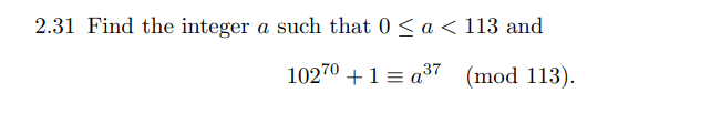 2.31 Find the integer a such that 0 ≤ a < 113 and
10270 + 1 = a³7 (mod 113).
37