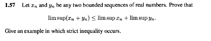 1.57 Let x, and yn be any two bounded sequences of real numbers. Prove that
lim sup(rn + Yn) < lim sup rn + lim sup yn.
Give an example in which strict inequality occurs.
