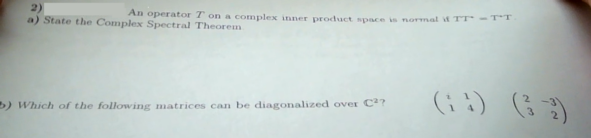 An operator T on a complex inner product space is normal if TT - TT.
State the Complex Spectral Theorem
b) Which of the following matrices can be diagonalized over C²?
(14) (3-3)