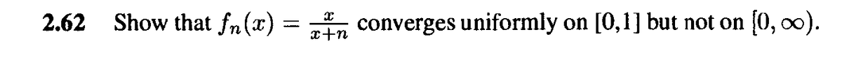 2.62 Show that fn(x) = converges uniformly
on [0,1] but not on (0, o0).
x+n
