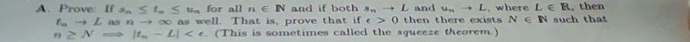 A. Prove: If s < t. < ua for all n EN and if both sn - L and u,n+ L, where LE R, then
t -Las n o0 as well. That is, prove that if e> 0 then there exists N EN such that
It. -LI<e (This is sometimes called the squeeze theorem.)
