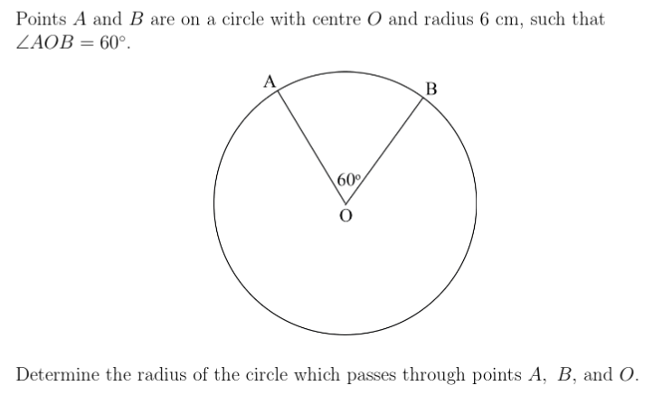 Points A and B are on a circle with centre O and radius 6 cm, such that
ZAOB = 60°.
A
B
60%
Determine the radius of the circle which passes through points A, B, and O.
