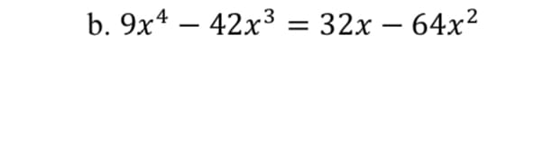 b. 9x4 – 42x³ = 32x – 64x²
