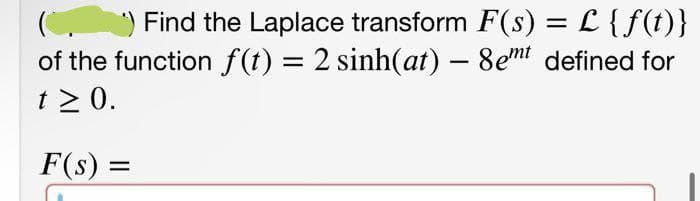) Find the Laplace transform F(s) = L {f(t)}
of the function f(t) = 2 sinh(at) – 8emt defined for
t > 0.
F(s) =
