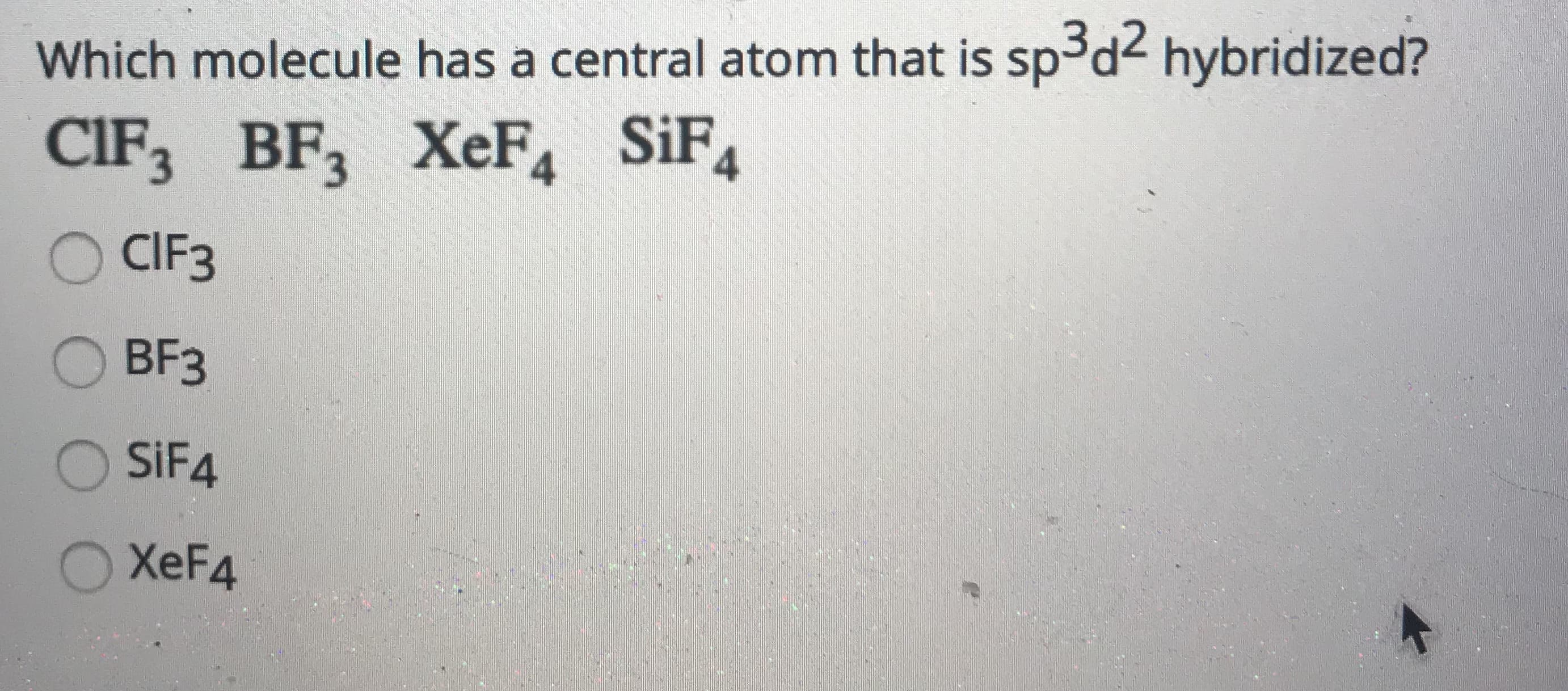 Which molecule has a central atom that is sp³d< hybridized?
SİF4
CIF3 BF, XeF4
CIF3
O BF3
O SIF4
XEF4
