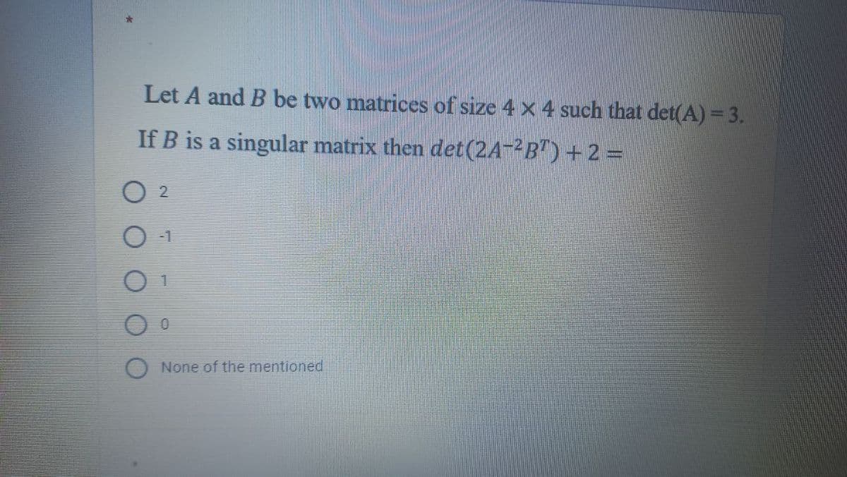 Let A and B be two matrices of size 4 x 4 such that det(A)= 3.
If B is a singular matrix then det(2A-2B")+ 2 =
2.
-1
None of the mentioned

