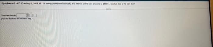 you berow S1000.00 on May 1, 2018, t 12% compounded ami aty, nd verest on the loan amou , wat de e
The due dale i
(Round down to the nearest day)
