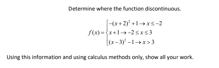Determine where the function discontinuous.
[−(x+2)² +1→x≤-2
f(x)=x+1→-2≤x≤3
[(x-3)² -1→x>3
Using this information and using calculus methods only, show all your work.