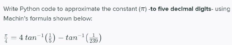 Write Python code to approximate the constant (T) -to five decimal digits- using
Machin's formula shown below:
= 4 tan ) – tan(239)
1
'(금
