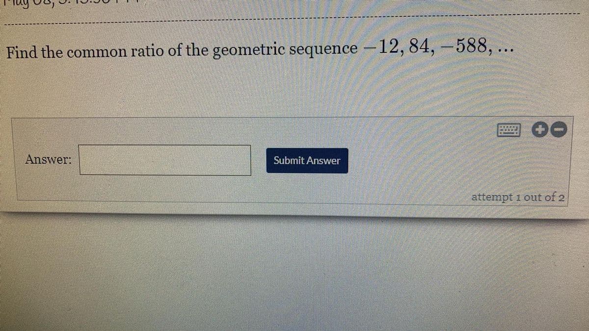 Find the common ratio of the geometric sequence -12, 84, -588,
Answer:
Submit Answer
attempt 1 out of 2
