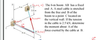 ,) The 6-m boom AB has a fixed
end A. A steel cable is stretched
from the free end Bof the
boom to a point C located on
TasA the vertical wall. If the tension
in the cable is 2.5 kN, determine
the moment about A of the
8(6,pforce exerted by the cable at B.
