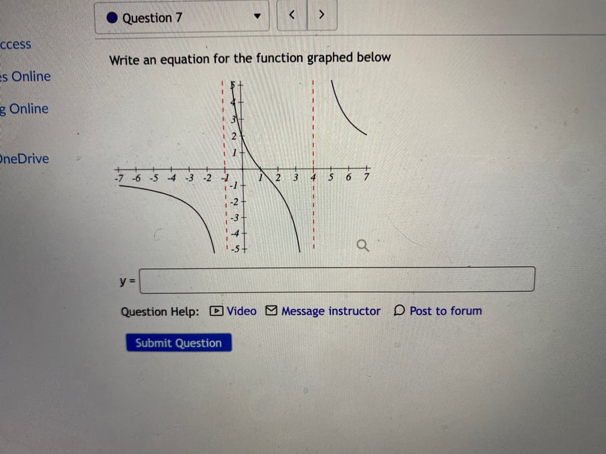 Question 7
ccess
Write an equation for the function graphed below
es Online
g Online
3
2
OneDrive
-6 -5
-4
-3
-2
3
4
5
6.
7
-5+
y =
Question Help: Video M Message instructor D Post to forum
Submit Question
