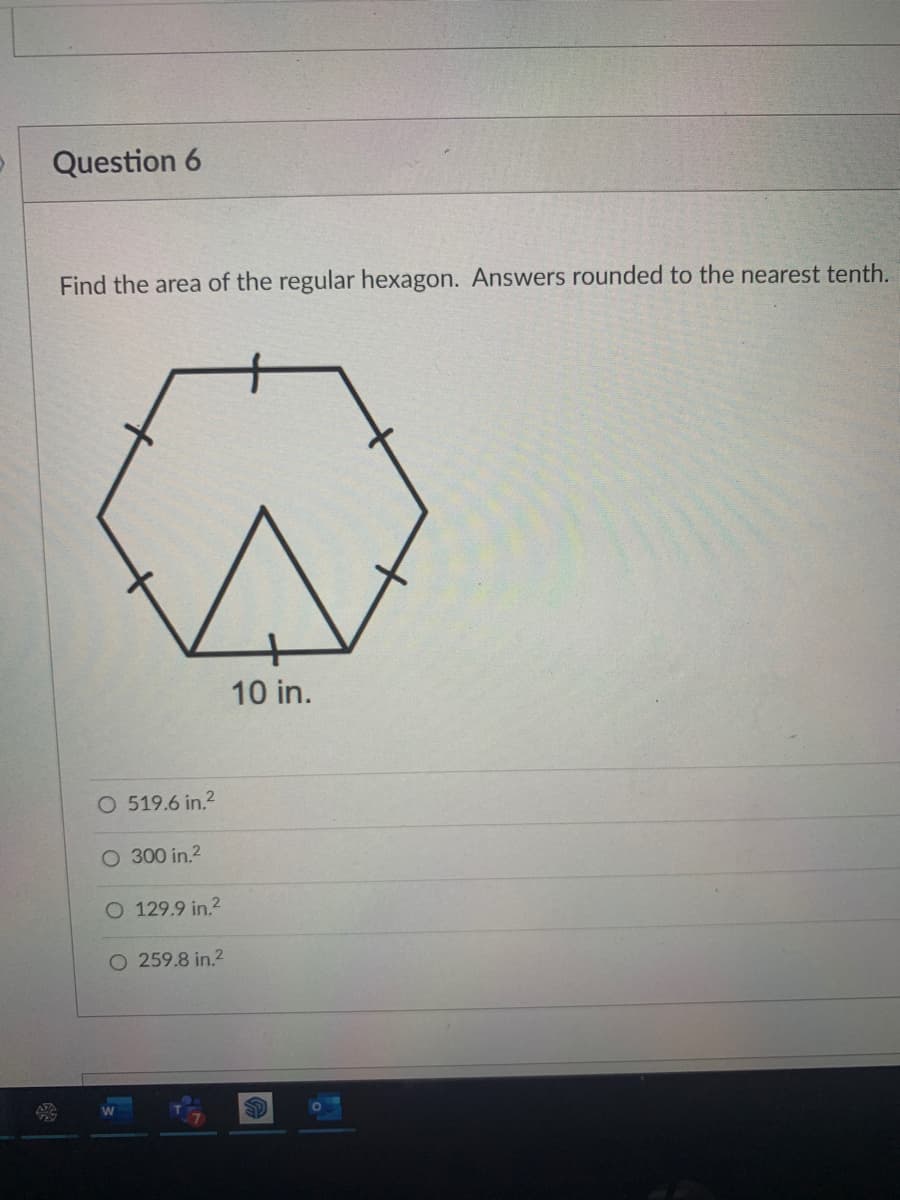 Question 6
Find the area of the regular hexagon. Answers rounded to the nearest tenth.
10 in.
O 519.6 in.2
O 300 in.2
O 129.9 in.2
O 259.8 in.2
