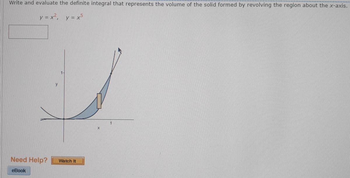 *****NN
Write and evaluate the definite integral that represents the volume of the solid formed by revolving the region about the x-axis.
y = x², y= x³
y
Need Help?
Watch It
еВook

