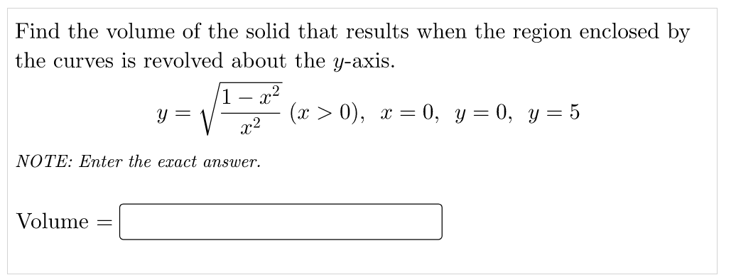 Find the volume of the solid that results when the region enclosed by
the curves is revolved about the y-axis.
1 – x2
y =
(х > 0), х —
— 0, у %3 0, у%3D 5
||
r2
NOTE: Enter the exact answer.
Volume
