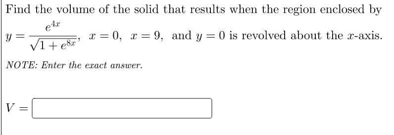 Find the volume of the solid that results when the region enclosed by
x = 0, x = 9, and y = 0 is revolved about the x-axis.
V1 + e8x
1,
NOTE: Enter the exact answer.
V:
