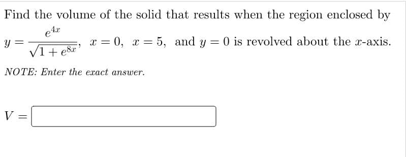 Find the volume of the solid that results when the region enclosed by
x = 0, x = 5, and y = 0 is revolved about the x-axis.
%3D
V1 + e8x
NOTE: Enter the exact answer.
V
