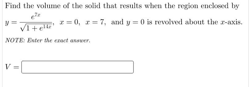 Find the volume of the solid that results when the region enclosed by
e7x
x = 0, x = 7, and y = 0 is revolved about the x-axis.
V1 + el4x
NOTE: Enter the exact answer.
V =
||
