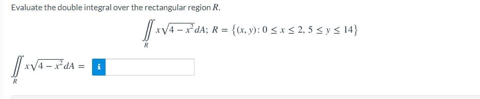Evaluate the double integral over the rectangular region R.
// xV4 - x dA; R = {(x, y): 0 <x < 2, 5 < y < 14}
dA =
