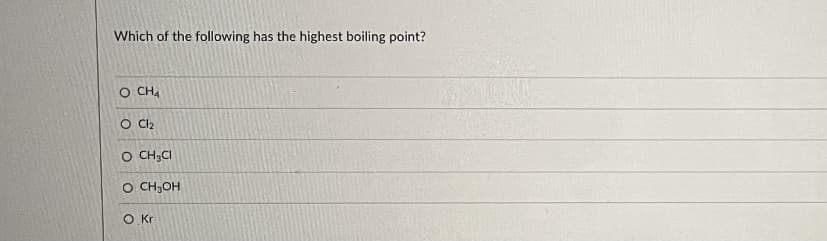 Which of the following has the highest boiling point?
O CHA
O Cl2
O CH;CI
O CH3OH
OKr
