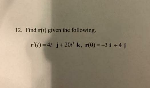 12. Find r(t) given the following.
r'(t) = 41 j+20t" k, r(0) = -3 i +4 j
