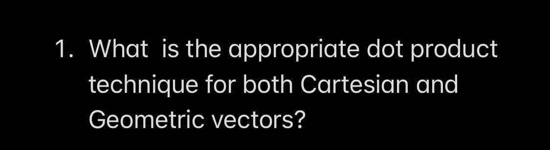1. What is the appropriate dot product
technique for both Cartesian and
Geometric vectors?