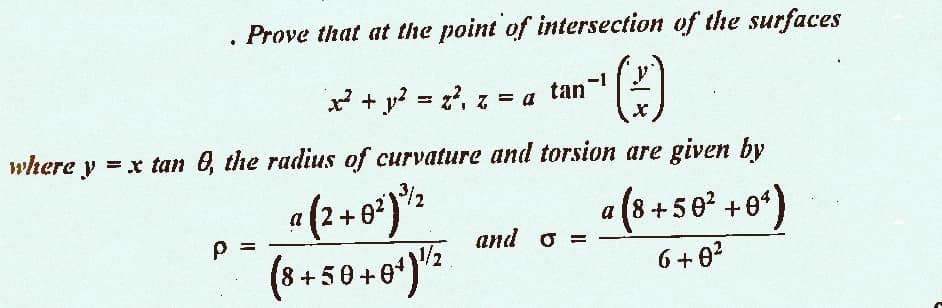 Prove that at the point of intersection of the surfaces
(3)
where y = x tan 8, the radius of curvature and torsion are given by
.
p=
a = ܐ ܐܕ = ܐy + ܐܨܢ
+
(8+50+0¹) 1/2
A
Z
tan-1
and o =
a (8 +50² +0¹)
6+0²