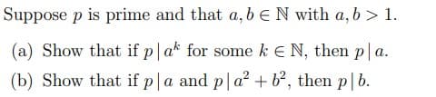 Suppose p is prime and that a, b eN with a, b > 1.
(a) Show that if p|ak for some k E N, then p|a.
(b) Show that if p|a and p|a? +b², then p|b.
