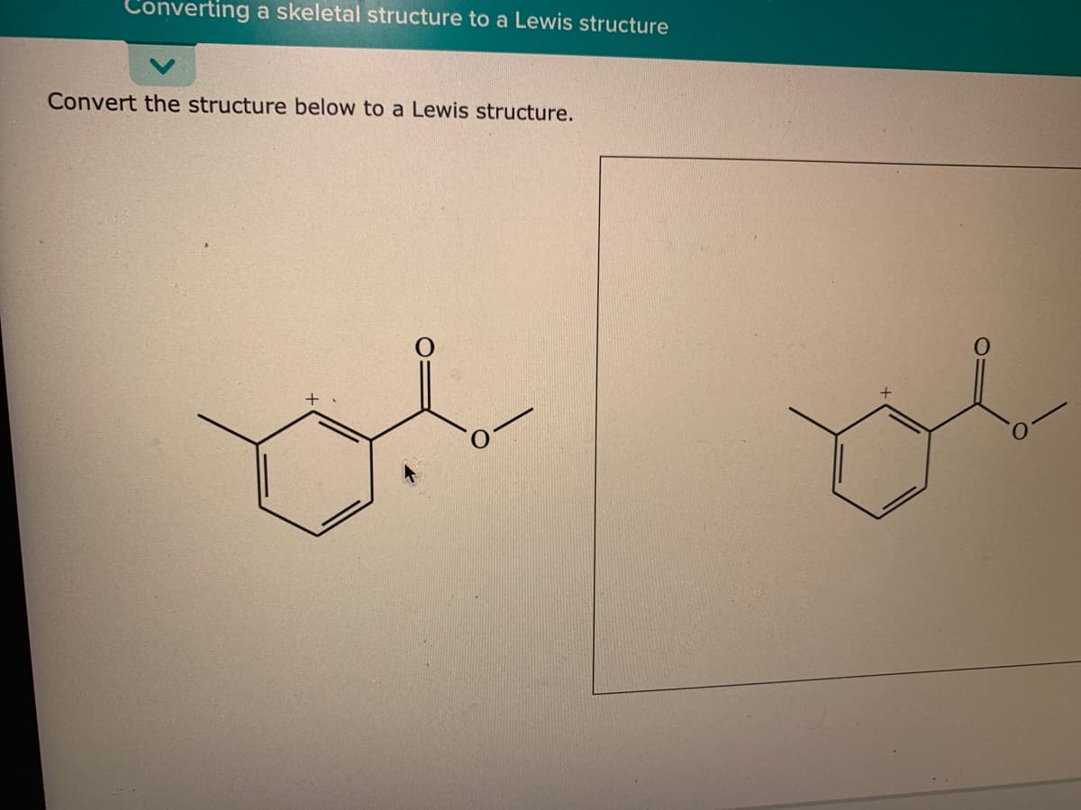 Converting
a skeletal structure to a Lewis structure
Convert the structure below to a Lewis structure.
