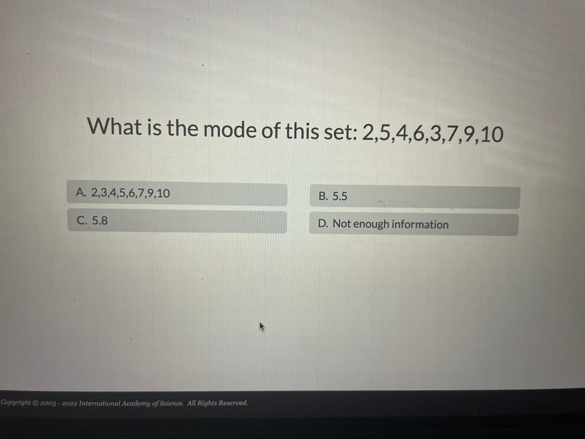 What is the mode of this set: 2,5,4,6,3,7,9,10
A. 2,3,4,5,6,7,9,10
C. 5.8
Copyright © 2003 - 2022 International Academy of Science. All Rights Reserved.
B. 5.5
D. Not enough information