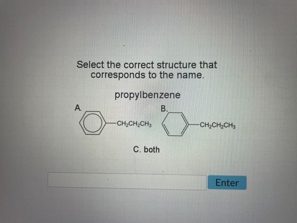 Select the correct structure that
corresponds to the name.
propylbenzene
A.
O
-CH₂CH₂CH3
C. both
B.
-CH₂CH₂CH3
Enter