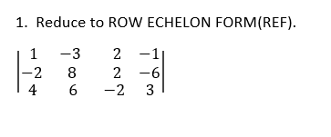 1. Reduce to ROW ECHELON FORM(REF).
1 -3
2 -1
2 -6
-2 3
-2
8
4
6
