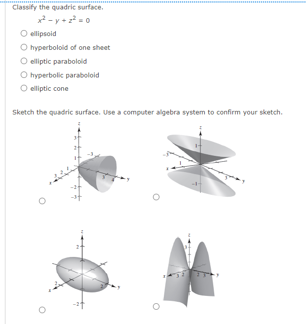 Classify the quadric surface.
x? - y + z? = 0
ellipsoid
O hyperboloid of one sheet
O elliptic paraboloid
O hyperbolic paraboloid
O elliptic cone
Sketch the quadric surface. Use a computer algebra system to confirm your sketch.
3
-2
-24
