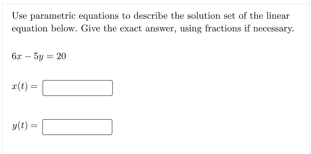 Use parametric equations to describe the solution set of the linear
equation below. Give the exact answer, using fractions if necessary.
6х — 5у — 20
x(t) =
y(t) =
