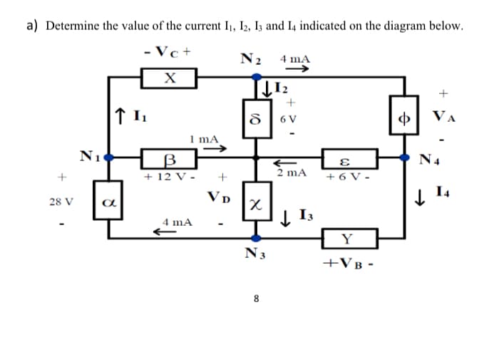 a) Determine the value of the current I1, I2, I3 and I4 indicated on the diagram below.
- Vc+
N2 4 mẠ
X
6 V
ф
VA
1 mA
N1
N4
2 mA
+ 12 V -
+ 6 V -
VD
I4
28 V
a
Į I3
4 mA
Y
N3
+VB -
8.
