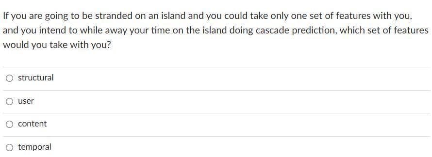 If you are going to be stranded on an island and you could take only one set of features with you,
and you intend to while away your time on the island doing cascade prediction, which set of features
would you take with you?
structural
user
content
O temporal
