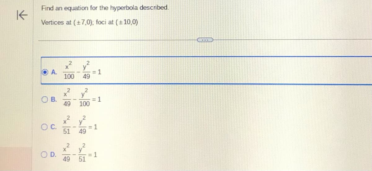 K-
Find an equation for the hyperbola described.
Vertices at (±7,0); foci at (±10,0)
O A.
B.
O C.
D.
2
100
2
x² y²
49
100
2
51
2
y²
49
49
2
y
49
2
51
= 1
= 1
= 1
= 1