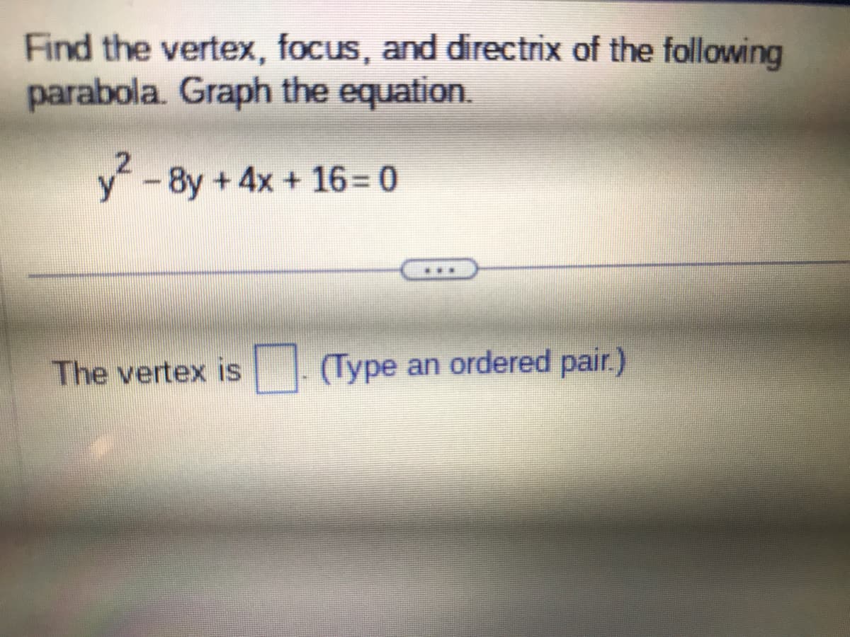 Find the vertex, focus, and directrix of the following
parabola. Graph the equation.
y²-8y + 4x + 16 = 0
***
The vertex is (Type an ordered pair.)