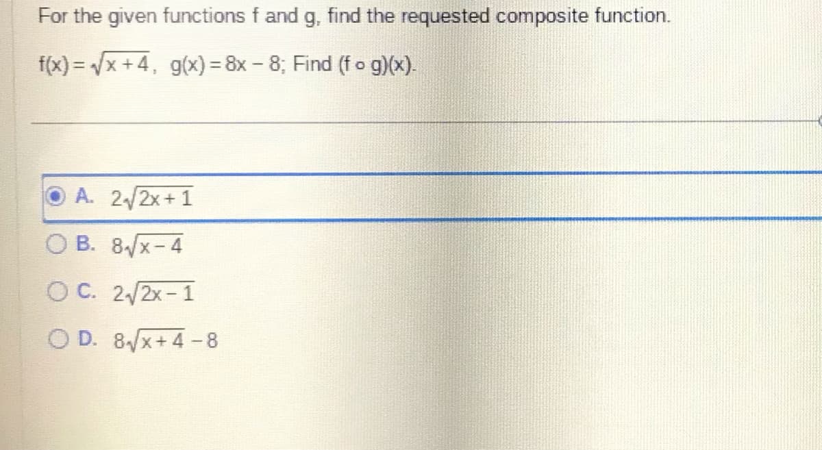 For the given functions f and g, find the requested composite function.
f(x)=√√√x +4, g(x) = 8x -8; Find (fog)(x).
A. 2√2x+1
OB. 8√x-4
OC. 2√2x-1
OD. 8√x+4-8