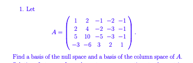1. Let
1
2 -1 -2 -1
4 -2 -3 -1
10 -5 -3 -1
-3 -6 3
Find a basis of the null space and a basis of the column space of A.

