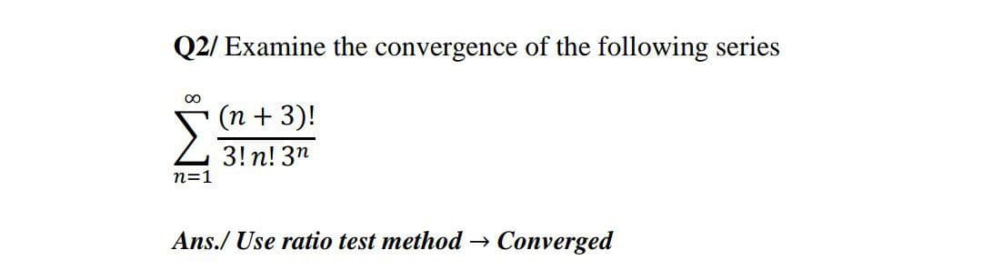 Q2/ Examine the convergence of the following series
00
(n + 3)!
Z 3! n! 3"
n=1
Ans./ Use ratio test method → Converged
