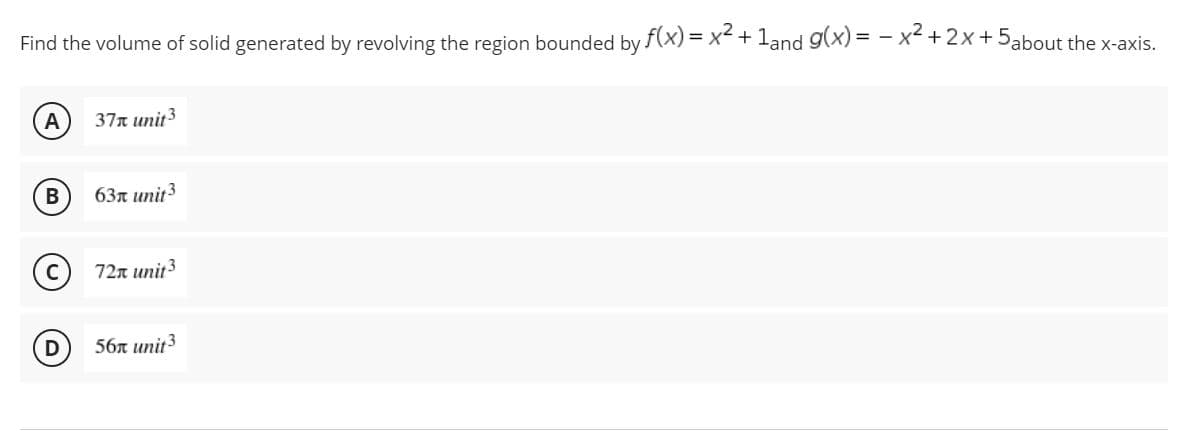 Find the volume of solid generated by revolving the region bounded by f(x) = x² + 1and g(x)=x²+2x+5about the x-axis.
A
37x unit ³
B
63 unit 3
72x unit 3
56x unit 3
D